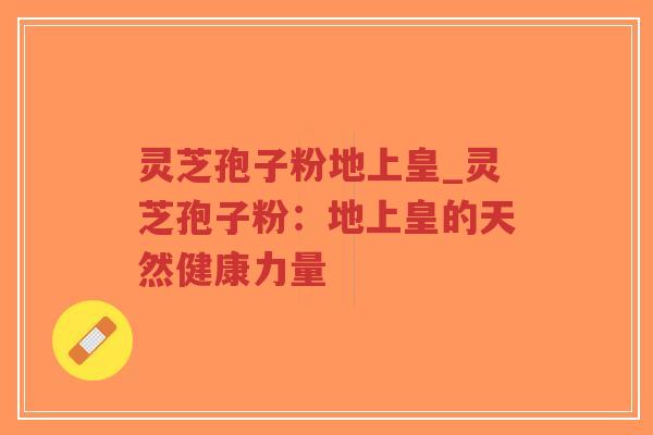 灵芝孢子粉地上皇_灵芝孢子粉：地上皇的天然健康力量