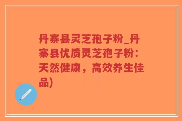 丹寨县灵芝孢子粉_丹寨县优质灵芝孢子粉：天然健康，高效养生佳品)