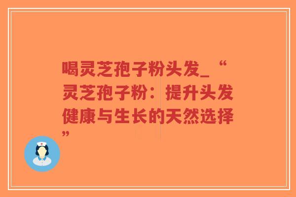 喝灵芝孢子粉头发_“灵芝孢子粉：提升头发健康与生长的天然选择”