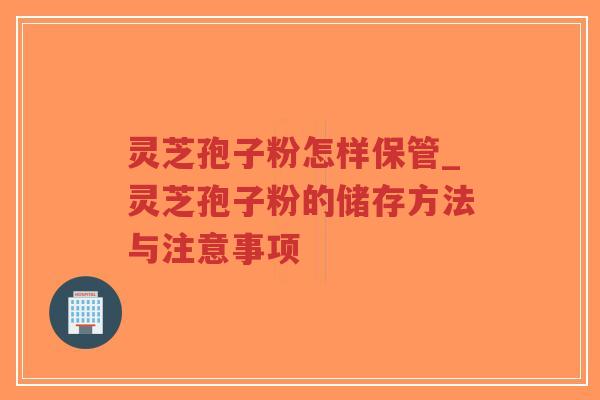 灵芝孢子粉怎样保管_灵芝孢子粉的储存方法与注意事项