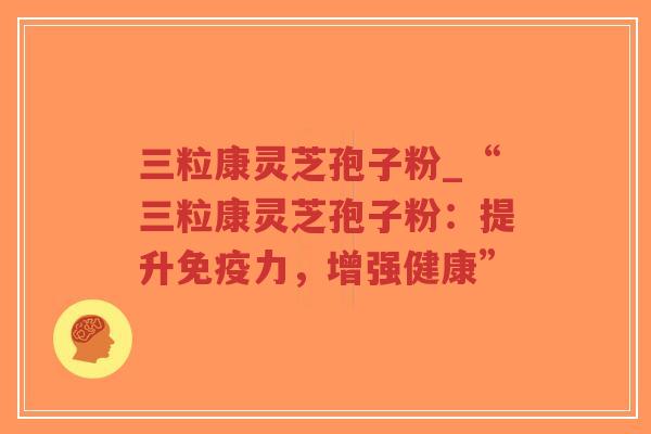 三粒康灵芝孢子粉_“三粒康灵芝孢子粉：提升免疫力，增强健康”