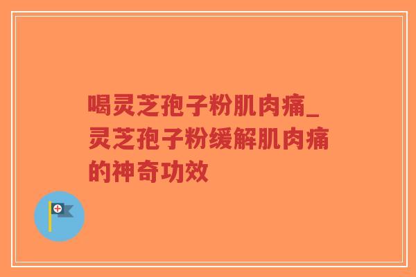 喝灵芝孢子粉肌肉痛_灵芝孢子粉缓解肌肉痛的神奇功效