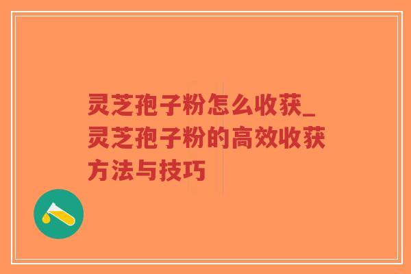 灵芝孢子粉怎么收获_灵芝孢子粉的高效收获方法与技巧