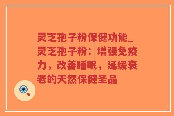 灵芝孢子粉保健功能_灵芝孢子粉：增强免疫力，改善睡眠，延缓衰老的天然保健圣品
