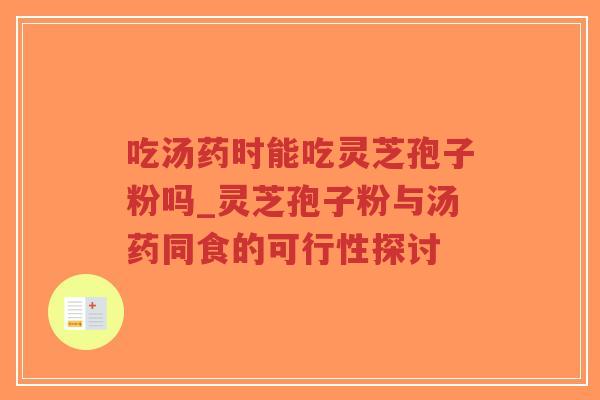 吃汤药时能吃灵芝孢子粉吗_灵芝孢子粉与汤药同食的可行性探讨