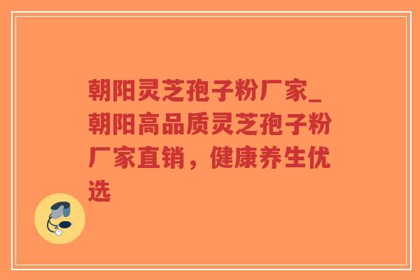朝阳灵芝孢子粉厂家_朝阳高品质灵芝孢子粉厂家直销，健康养生优选