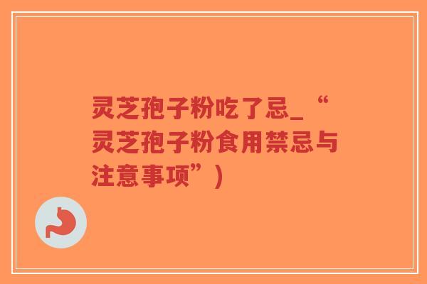 灵芝孢子粉吃了忌_“灵芝孢子粉食用禁忌与注意事项”)