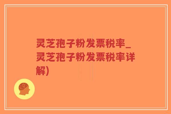 灵芝孢子粉发票税率_灵芝孢子粉发票税率详解)