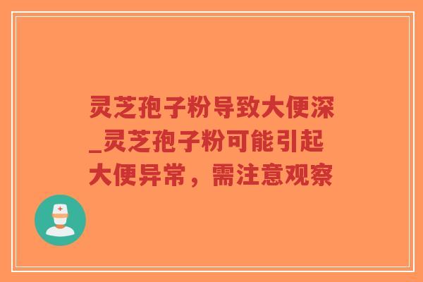 灵芝孢子粉导致大便深_灵芝孢子粉可能引起大便异常，需注意观察