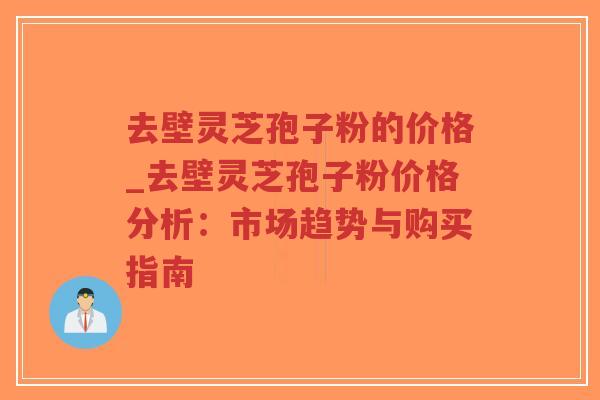 去壁灵芝孢子粉的价格_去壁灵芝孢子粉价格分析：市场趋势与购买指南