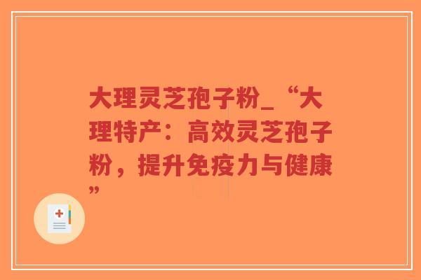 大理灵芝孢子粉_“大理特产：高效灵芝孢子粉，提升免疫力与健康”