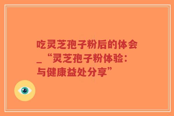 吃灵芝孢子粉后的体会_“灵芝孢子粉体验：与健康益处分享”