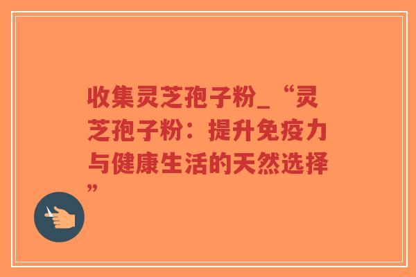 收集灵芝孢子粉_“灵芝孢子粉：提升免疫力与健康生活的天然选择”