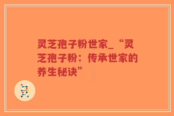 灵芝孢子粉世家_“灵芝孢子粉：传承世家的养生秘诀”