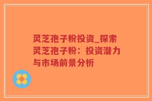 灵芝孢子粉投资_探索灵芝孢子粉：投资潜力与市场前景分析