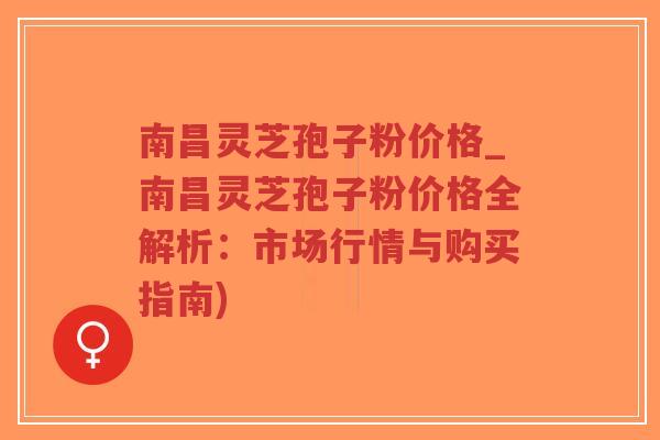 南昌灵芝孢子粉价格_南昌灵芝孢子粉价格全解析：市场行情与购买指南)