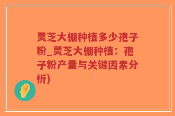 灵芝大棚种植多少孢子粉_灵芝大棚种植：孢子粉产量与关键因素分析)
