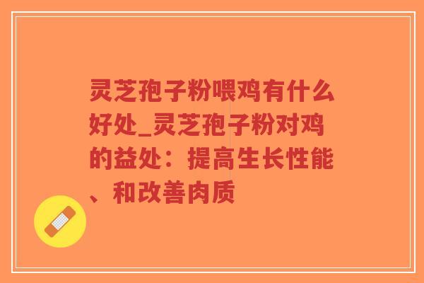 灵芝孢子粉喂鸡有什么好处_灵芝孢子粉对鸡的益处：提高生长性能、和改善肉质