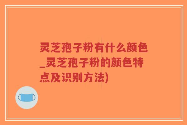灵芝孢子粉有什么颜色_灵芝孢子粉的颜色特点及识别方法)