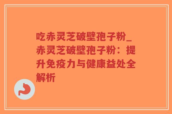 吃赤灵芝破壁孢子粉_赤灵芝破壁孢子粉：提升免疫力与健康益处全解析