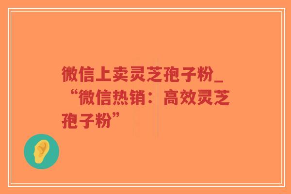 微信上卖灵芝孢子粉_“微信热销：高效灵芝孢子粉”