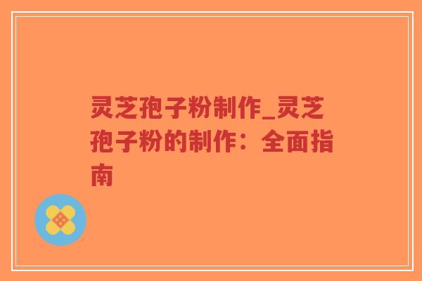 灵芝孢子粉制作_灵芝孢子粉的制作：全面指南