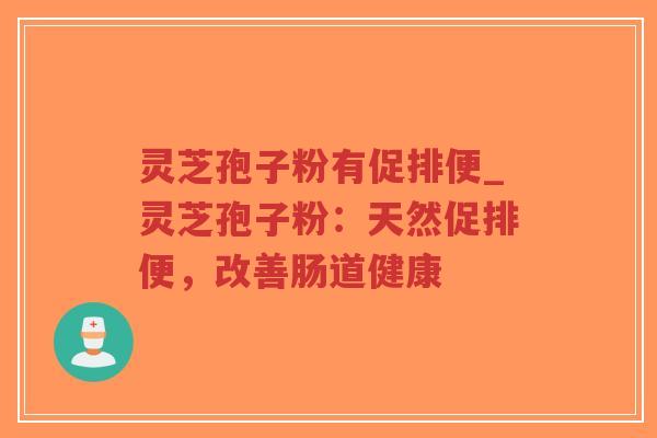 灵芝孢子粉有促排便_灵芝孢子粉：天然促排便，改善肠道健康