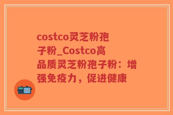 costco灵芝粉孢子粉_Costco高品质灵芝粉孢子粉：增强免疫力，促进健康