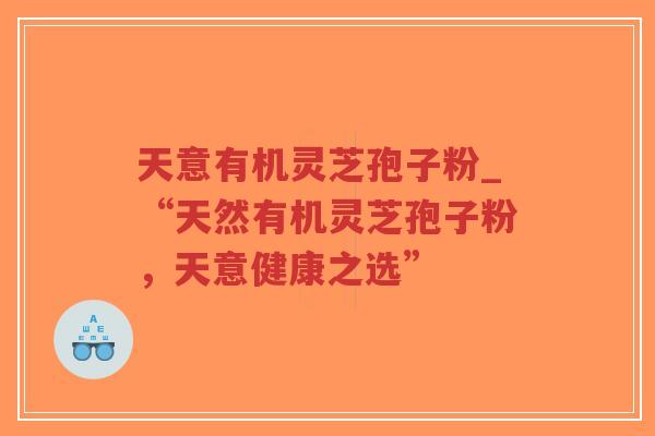 天意有机灵芝孢子粉_“天然有机灵芝孢子粉，天意健康之选”