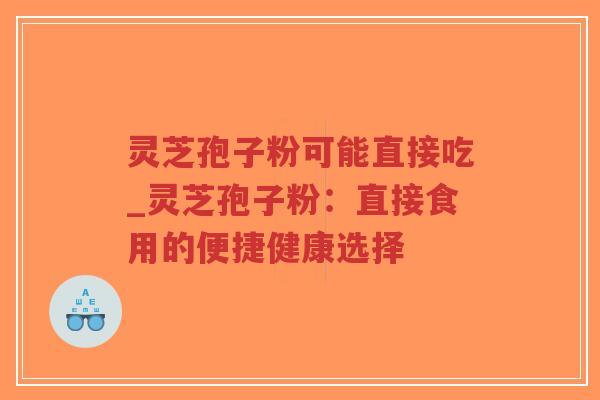 灵芝孢子粉可能直接吃_灵芝孢子粉：直接食用的便捷健康选择