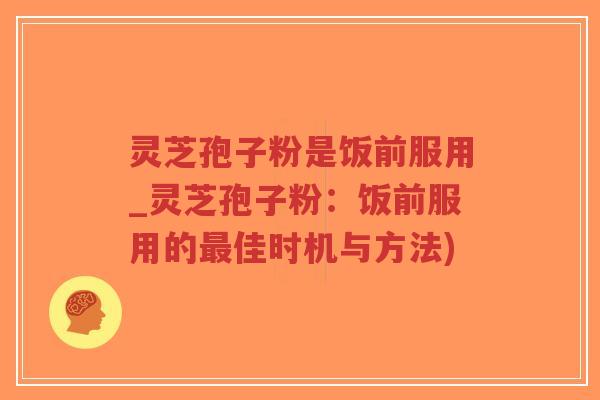 灵芝孢子粉是饭前服用_灵芝孢子粉：饭前服用的最佳时机与方法)