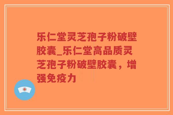 乐仁堂灵芝孢子粉破壁胶囊_乐仁堂高品质灵芝孢子粉破壁胶囊，增强免疫力
