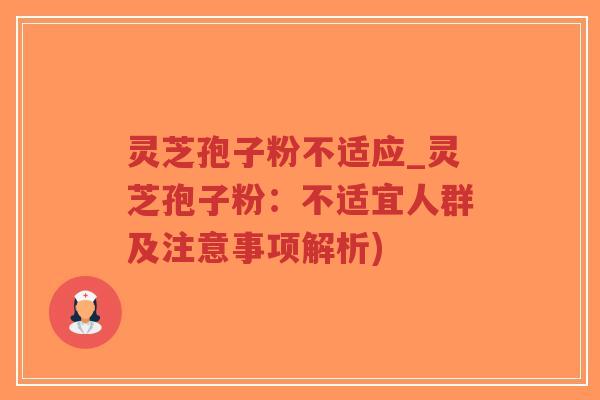 灵芝孢子粉不适应_灵芝孢子粉：不适宜人群及注意事项解析)