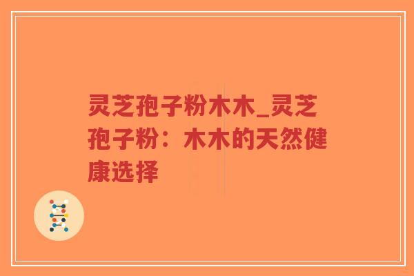 灵芝孢子粉木木_灵芝孢子粉：木木的天然健康选择