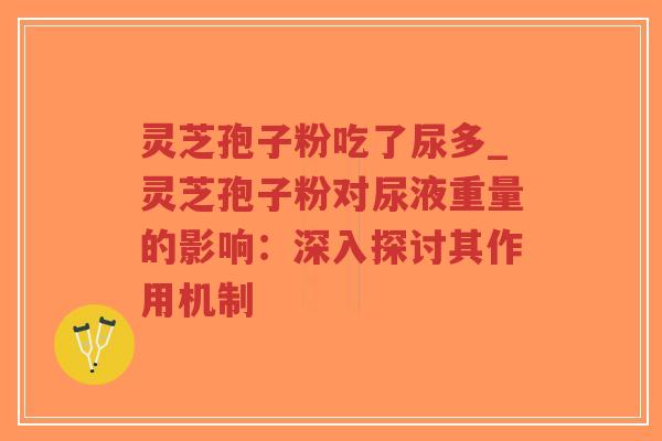 灵芝孢子粉吃了尿多_灵芝孢子粉对尿液重量的影响：深入探讨其作用机制