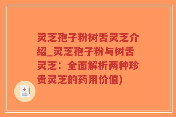 灵芝孢子粉树舌灵芝介绍_灵芝孢子粉与树舌灵芝：全面解析两种珍贵灵芝的药用价值)