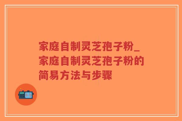 家庭自制灵芝孢子粉_家庭自制灵芝孢子粉的简易方法与步骤
