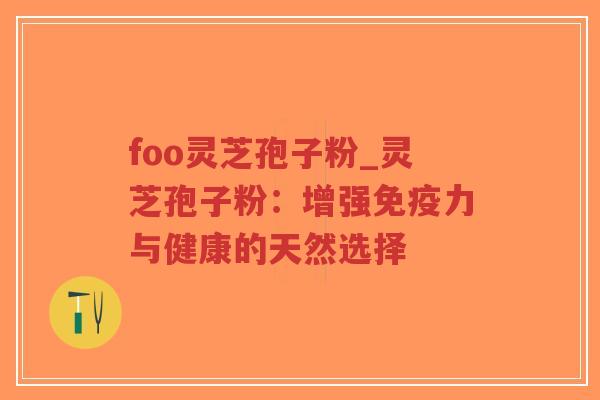 foo灵芝孢子粉_灵芝孢子粉：增强免疫力与健康的天然选择