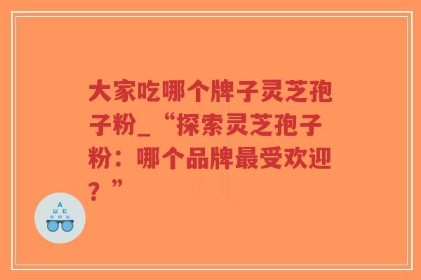 大家吃哪个牌子灵芝孢子粉_“探索灵芝孢子粉：哪个品牌最受欢迎？”