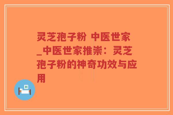灵芝孢子粉 中医世家_中医世家推崇：灵芝孢子粉的神奇功效与应用