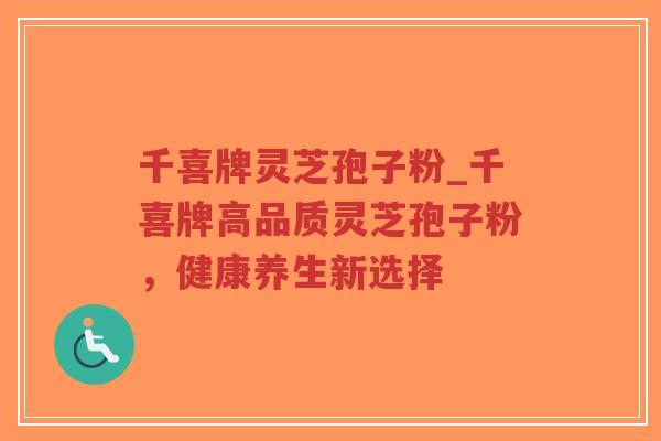 千喜牌灵芝孢子粉_千喜牌高品质灵芝孢子粉，健康养生新选择