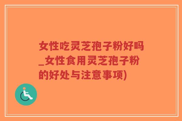 女性吃灵芝孢子粉好吗_女性食用灵芝孢子粉的好处与注意事项)