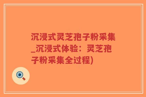 沉浸式灵芝孢子粉采集_沉浸式体验：灵芝孢子粉采集全过程)