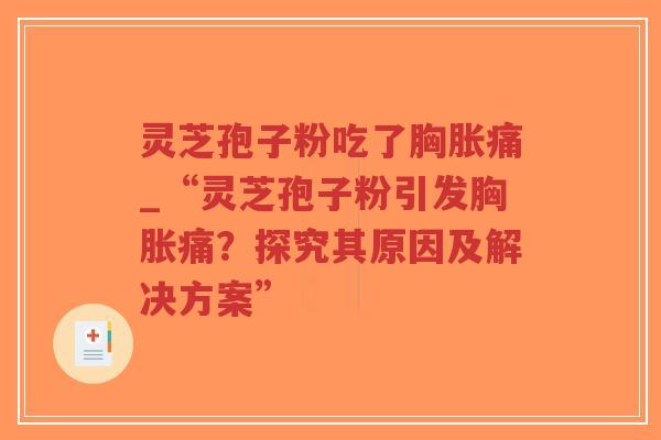 灵芝孢子粉吃了胸胀痛_“灵芝孢子粉引发胸胀痛？探究其原因及解决方案”