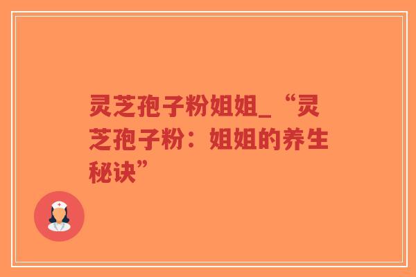 灵芝孢子粉姐姐_“灵芝孢子粉：姐姐的养生秘诀”