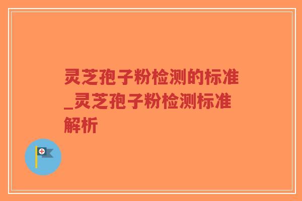 灵芝孢子粉检测的标准_灵芝孢子粉检测标准解析