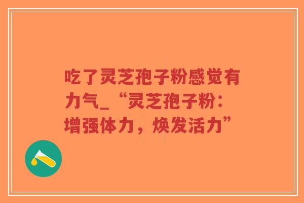 吃了灵芝孢子粉感觉有力气_“灵芝孢子粉：增强体力，焕发活力”