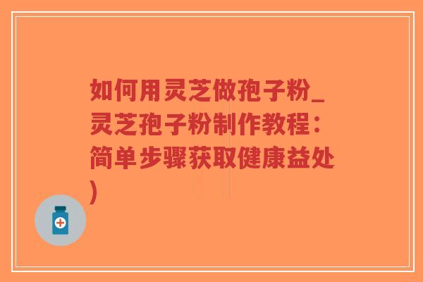 如何用灵芝做孢子粉_灵芝孢子粉制作教程：简单步骤获取健康益处)