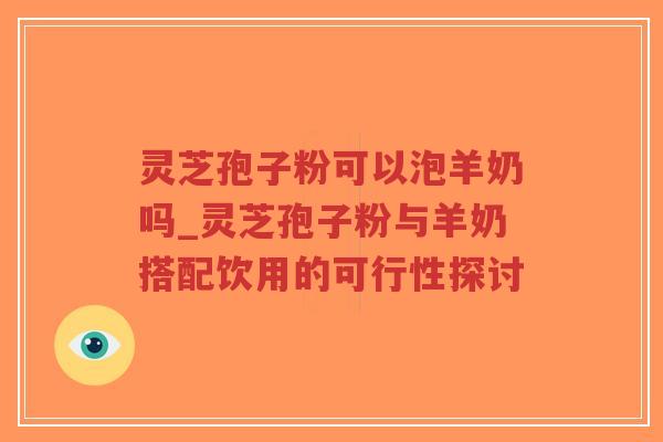 灵芝孢子粉可以泡羊奶吗_灵芝孢子粉与羊奶搭配饮用的可行性探讨