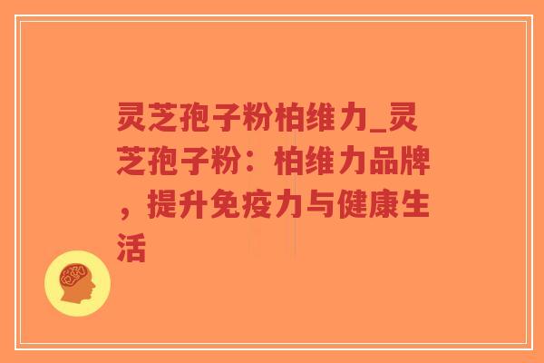 灵芝孢子粉柏维力_灵芝孢子粉：柏维力品牌，提升免疫力与健康生活